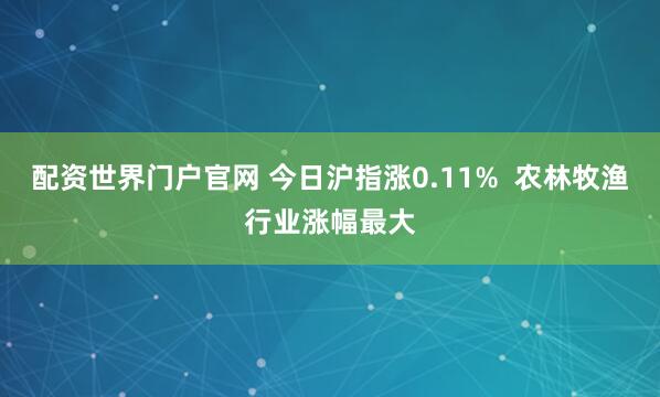 配资世界门户官网 今日沪指涨0.11%  农林牧渔行业涨幅最大