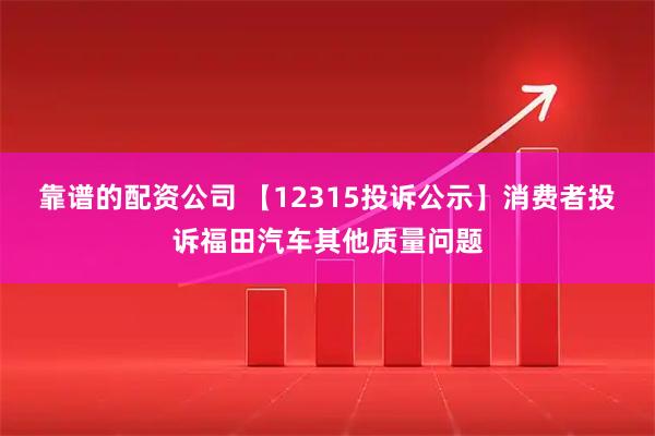 靠谱的配资公司 【12315投诉公示】消费者投诉福田汽车其他质量问题