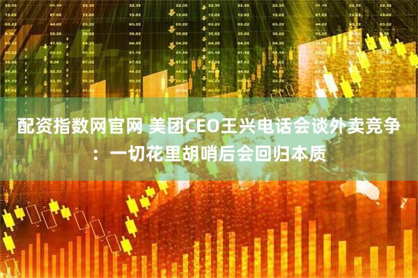 配资指数网官网 美团CEO王兴电话会谈外卖竞争：一切花里胡哨后会回归本质