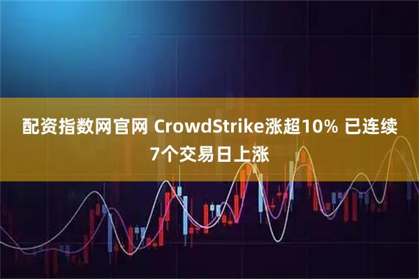 配资指数网官网 CrowdStrike涨超10% 已连续7个交易日上涨