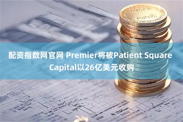 配资指数网官网 Premier将被Patient Square Capital以26亿美元收购