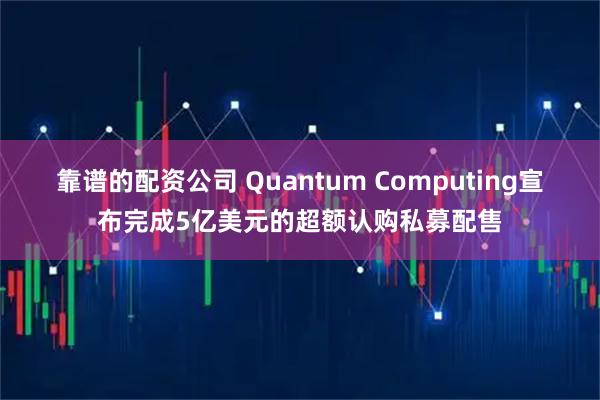 靠谱的配资公司 Quantum Computing宣布完成5亿美元的超额认购私募配售