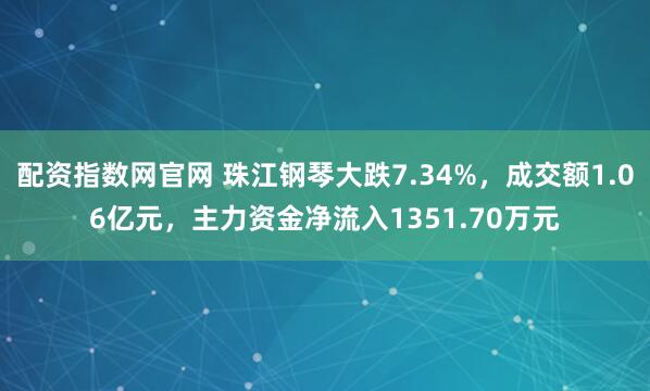 配资指数网官网 珠江钢琴大跌7.34%，成交额1.06亿元，主力资金净流入1351.70万元