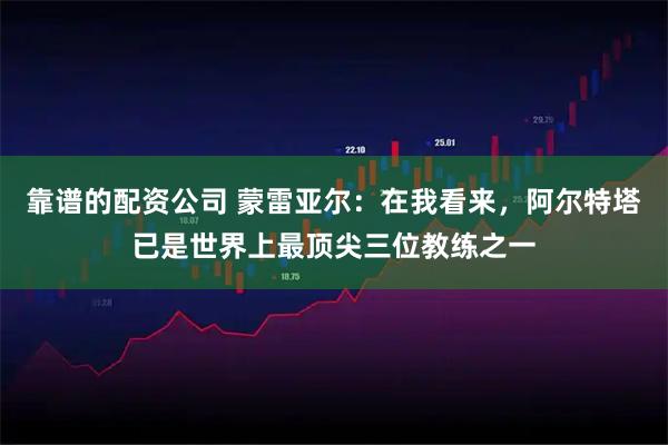 靠谱的配资公司 蒙雷亚尔：在我看来，阿尔特塔已是世界上最顶尖三位教练之一