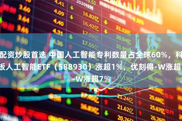 配资炒股首选 中国人工智能专利数量占全球60%，科创板人工智能ETF（588930）涨超1%，优刻得-W涨超7%