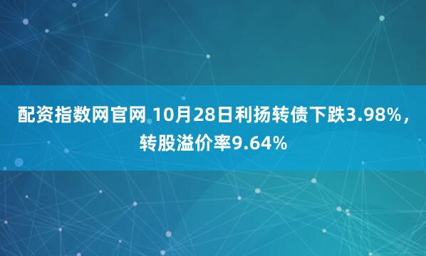 配资指数网官网 10月28日利扬转债下跌3.98%，转股溢价率9.64%