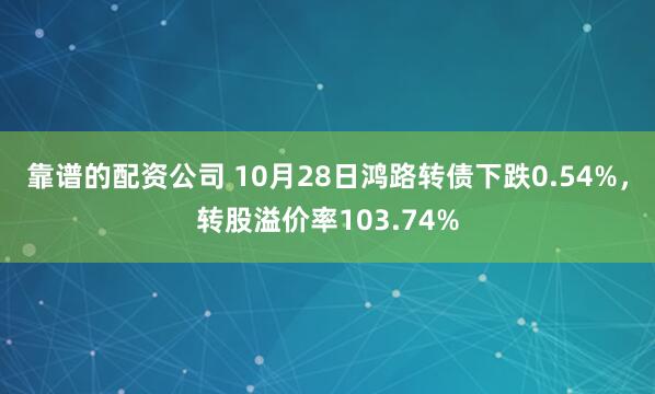 靠谱的配资公司 10月28日鸿路转债下跌0.54%，转股溢价率103.74%