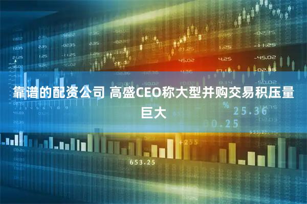 靠谱的配资公司 高盛CEO称大型并购交易积压量巨大