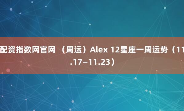 配资指数网官网 （周运）Alex 12星座一周运势（11.17—11.23）