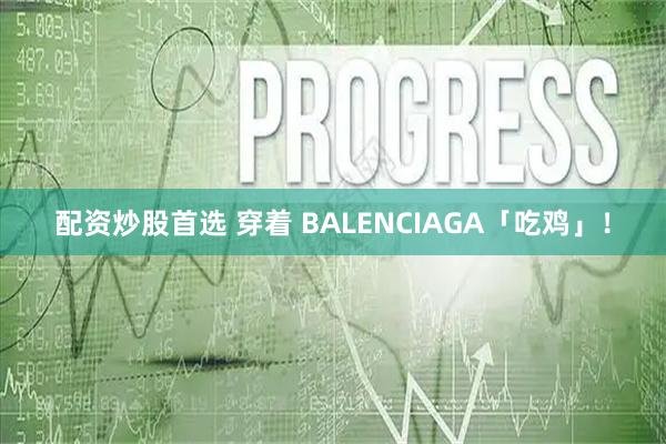 配资炒股首选 穿着 BALENCIAGA「吃鸡」！