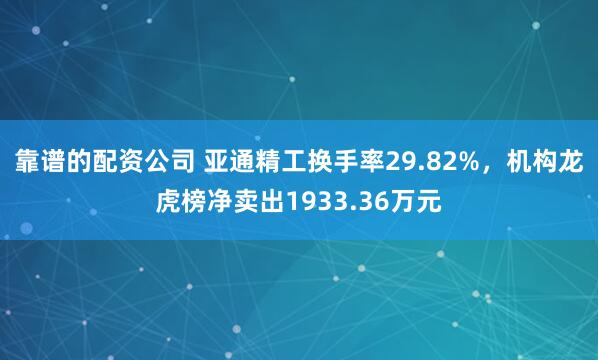 靠谱的配资公司 亚通精工换手率29.82%，机构龙虎榜净卖出1933.36万元