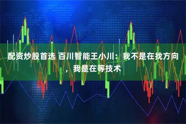 配资炒股首选 百川智能王小川：我不是在找方向，我是在等技术