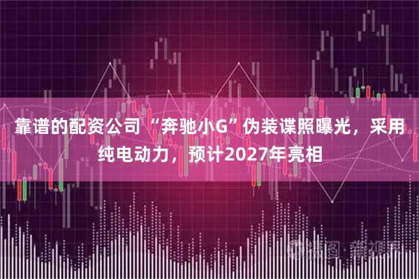 靠谱的配资公司 “奔驰小G”伪装谍照曝光，采用纯电动力，预计2027年亮相