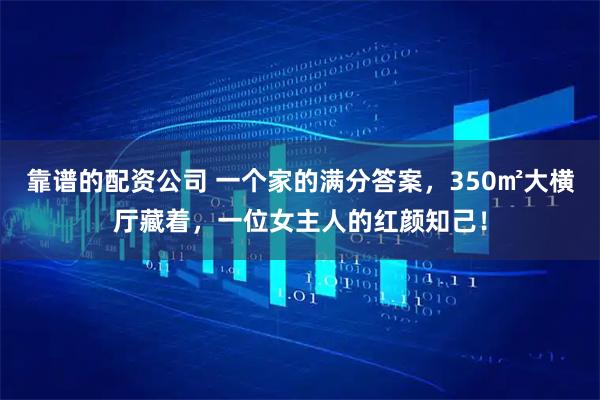 靠谱的配资公司 一个家的满分答案，350㎡大横厅藏着，一位女主人的红颜知己！