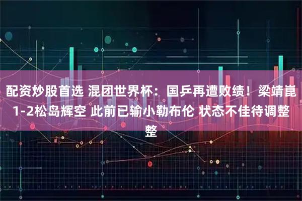 配资炒股首选 混团世界杯：国乒再遭败绩！梁靖崑1-2松岛辉空 此前已输小勒布伦 状态不佳待调整