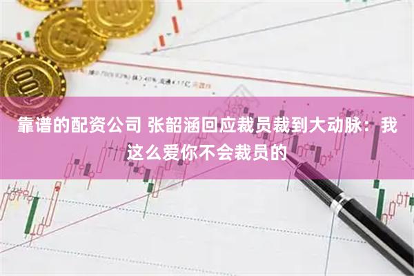 靠谱的配资公司 张韶涵回应裁员裁到大动脉：我这么爱你不会裁员的