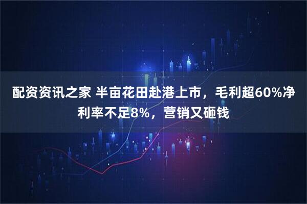 配资资讯之家 半亩花田赴港上市，毛利超60%净利率不足8%，营销又砸钱