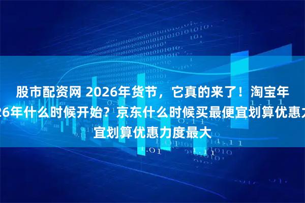 股市配资网 2026年货节，它真的来了！淘宝年货节2026年什么时候开始？京东什么时候买最便宜划算优惠力度最大