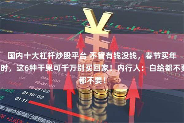 国内十大杠杆炒股平台 不管有钱没钱，春节买年货时，这6种干果可千万别买回家！内行人：白给都不要！