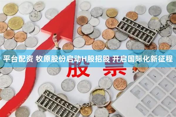 平台配资 牧原股份启动H股招股 开启国际化新征程