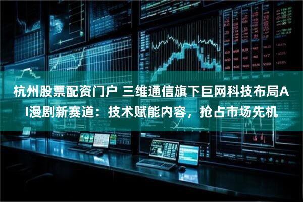杭州股票配资门户 三维通信旗下巨网科技布局AI漫剧新赛道：技术赋能内容，抢占市场先机