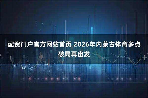 配资门户官方网站首页 2026年内蒙古体育多点破局再出发