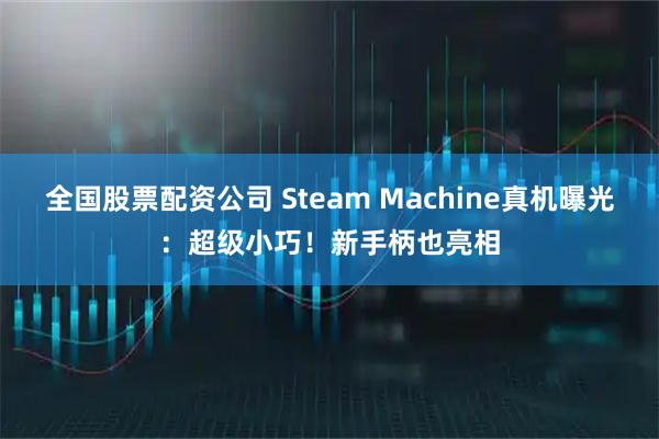 全国股票配资公司 Steam Machine真机曝光：超级小巧！新手柄也亮相