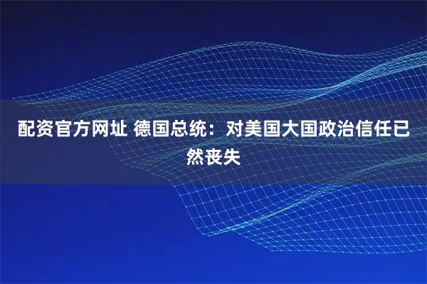 配资官方网址 德国总统：对美国大国政治信任已然丧失