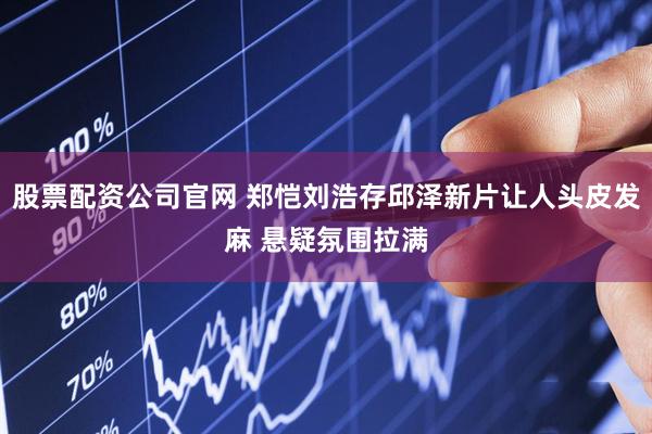 股票配资公司官网 郑恺刘浩存邱泽新片让人头皮发麻 悬疑氛围拉满