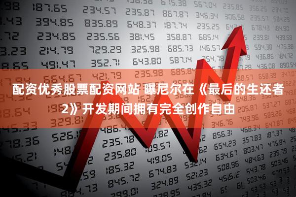 配资优秀股票配资网站 曝尼尔在《最后的生还者2》开发期间拥有完全创作自由